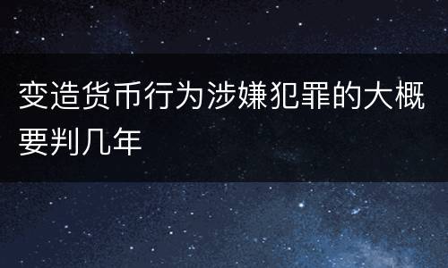 变造货币行为涉嫌犯罪的大概要判几年