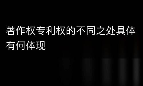 著作权专利权的不同之处具体有何体现