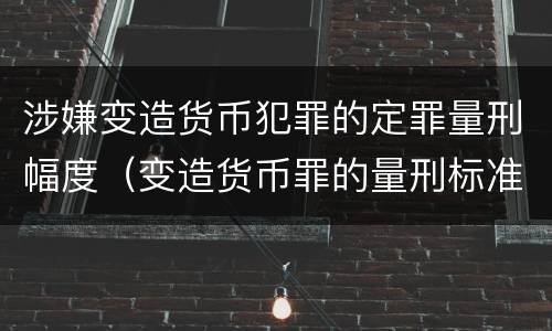 涉嫌变造货币犯罪的定罪量刑幅度（变造货币罪的量刑标准）