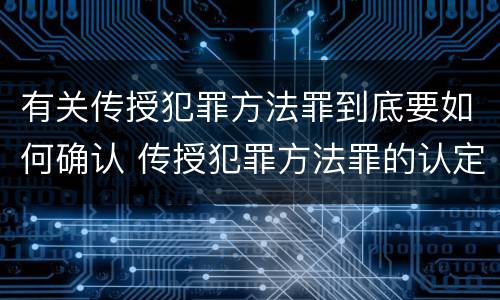 有关传授犯罪方法罪到底要如何确认 传授犯罪方法罪的认定