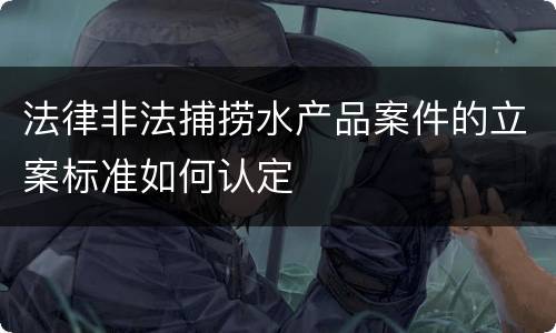 法律非法捕捞水产品案件的立案标准如何认定