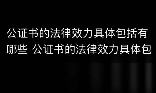 公证书的法律效力具体包括有哪些 公证书的法律效力具体包括有哪些规定