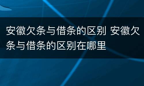 安徽欠条与借条的区别 安徽欠条与借条的区别在哪里