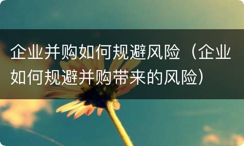 企业并购如何规避风险（企业如何规避并购带来的风险）