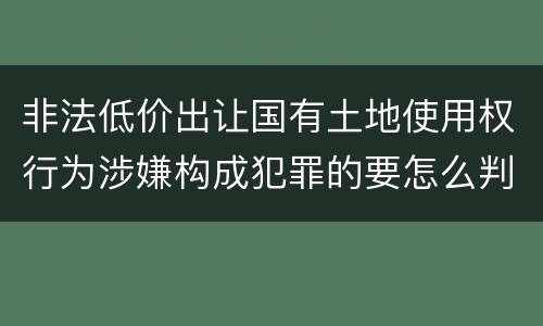 非法低价出让国有土地使用权行为涉嫌构成犯罪的要怎么判