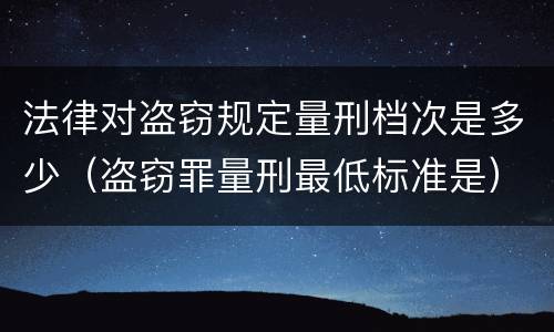 法律对盗窃规定量刑档次是多少（盗窃罪量刑最低标准是）