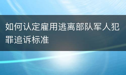 如何认定雇用逃离部队军人犯罪追诉标准