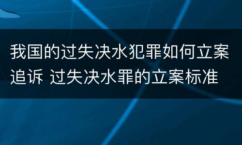 我国的过失决水犯罪如何立案追诉 过失决水罪的立案标准