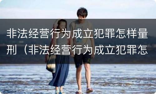 非法经营行为成立犯罪怎样量刑（非法经营行为成立犯罪怎样量刑标准）