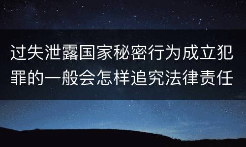 过失泄露国家秘密行为成立犯罪的一般会怎样追究法律责任