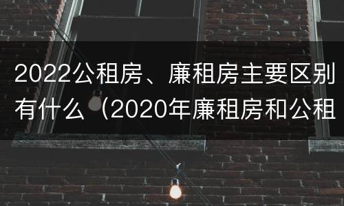 2022公租房、廉租房主要区别有什么（2020年廉租房和公租房的区别）