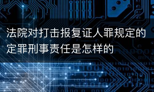 法院对打击报复证人罪规定的定罪刑事责任是怎样的