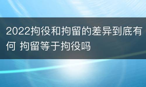 2022拘役和拘留的差异到底有何 拘留等于拘役吗