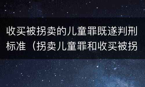 收买被拐卖的儿童罪既遂判刑标准（拐卖儿童罪和收买被拐卖儿童罪）