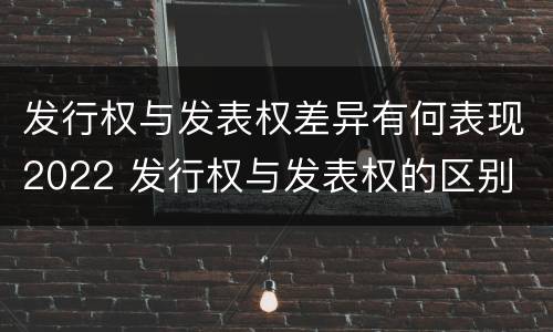 发行权与发表权差异有何表现2022 发行权与发表权的区别