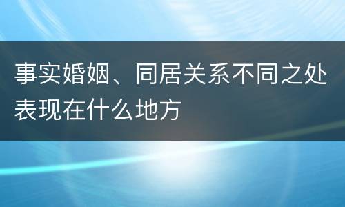 事实婚姻、同居关系不同之处表现在什么地方