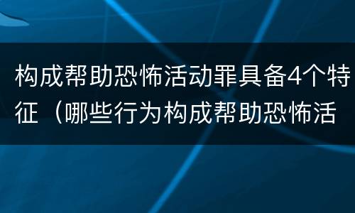 构成帮助恐怖活动罪具备4个特征（哪些行为构成帮助恐怖活动罪）