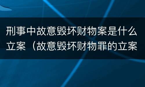 刑事中故意毁坏财物案是什么立案（故意毁坏财物罪的立案）