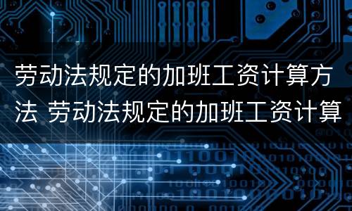 劳动法规定的加班工资计算方法 劳动法规定的加班工资计算方法有哪些