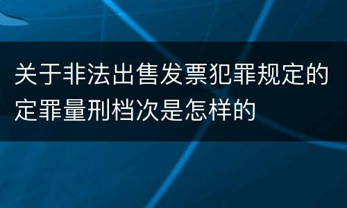 关于非法出售发票犯罪规定的定罪量刑档次是怎样的