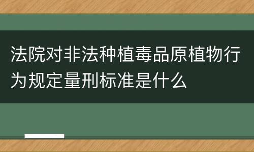 法院对非法种植毒品原植物行为规定量刑标准是什么