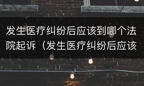 发生医疗纠纷后应该到哪个法院起诉（发生医疗纠纷后应该到哪个法院起诉呢）