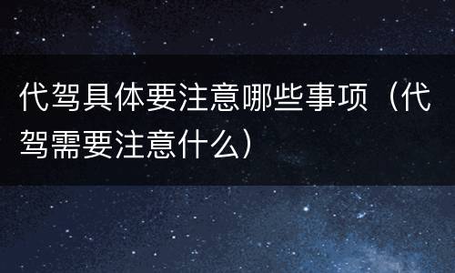 代驾具体要注意哪些事项（代驾需要注意什么）
