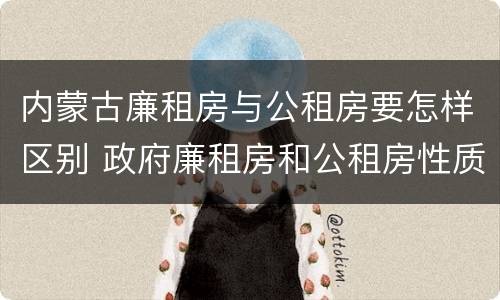 内蒙古廉租房与公租房要怎样区别 政府廉租房和公租房性质一样么?