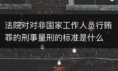 法院对对非国家工作人员行贿罪的刑事量刑的标准是什么