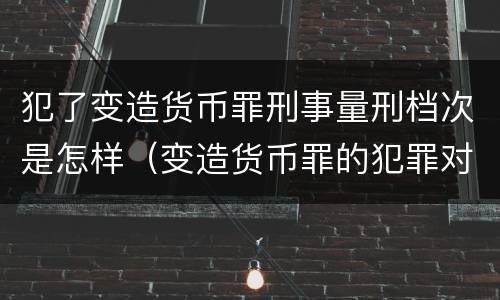 犯了变造货币罪刑事量刑档次是怎样（变造货币罪的犯罪对象）