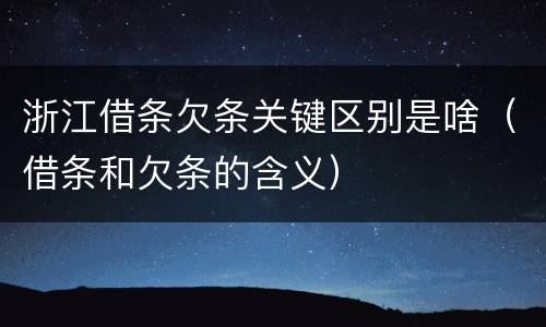 浙江借条欠条关键区别是啥（借条和欠条的含义）