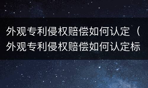 外观专利侵权赔偿如何认定（外观专利侵权赔偿如何认定标准）