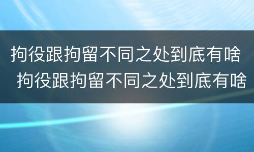 拘役跟拘留不同之处到底有啥 拘役跟拘留不同之处到底有啥区别