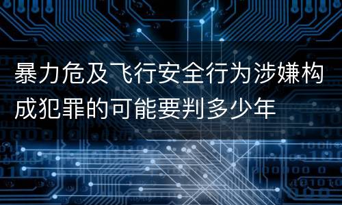 暴力危及飞行安全行为涉嫌构成犯罪的可能要判多少年