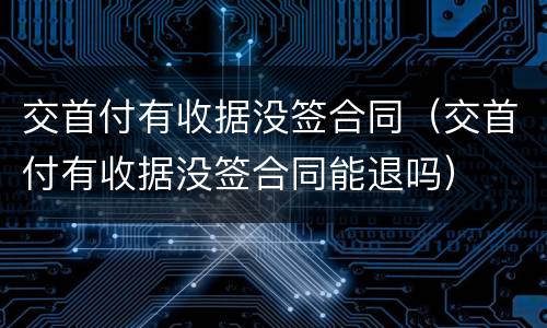 交首付有收据没签合同（交首付有收据没签合同能退吗）