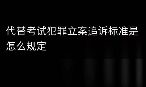 代替考试犯罪立案追诉标准是怎么规定