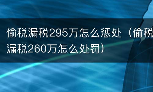 偷税漏税295万怎么惩处（偷税漏税260万怎么处罚）