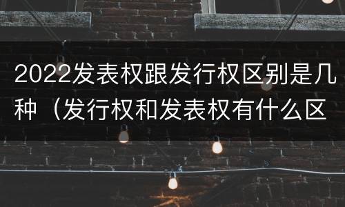 2022发表权跟发行权区别是几种（发行权和发表权有什么区别）
