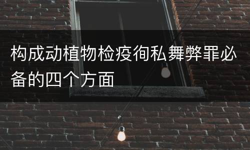 构成动植物检疫徇私舞弊罪必备的四个方面
