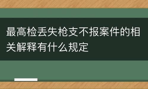 最高检丢失枪支不报案件的相关解释有什么规定