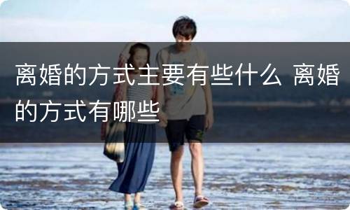 离婚的方式主要有些什么 离婚的方式有哪些