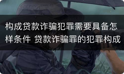 构成贷款诈骗犯罪需要具备怎样条件 贷款诈骗罪的犯罪构成要件