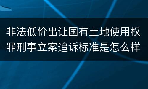非法低价出让国有土地使用权罪刑事立案追诉标准是怎么样规定