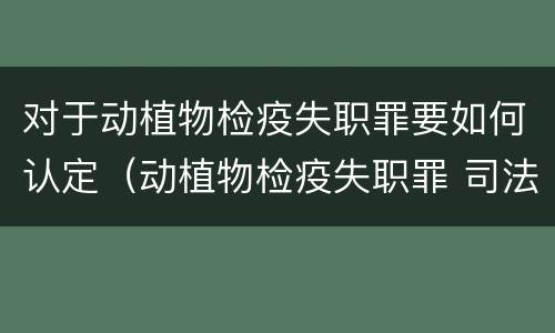 对于动植物检疫失职罪要如何认定（动植物检疫失职罪 司法解释）