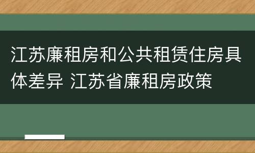 江苏廉租房和公共租赁住房具体差异 江苏省廉租房政策