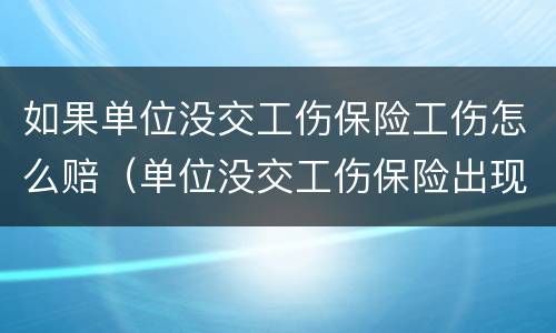 如果单位没交工伤保险工伤怎么赔（单位没交工伤保险出现工伤怎么赔偿）