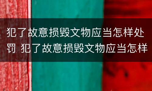 犯了故意损毁文物应当怎样处罚 犯了故意损毁文物应当怎样处罚他