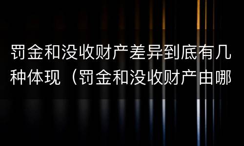 罚金和没收财产差异到底有几种体现（罚金和没收财产由哪个机关执行）