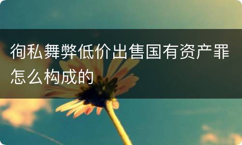 徇私舞弊低价出售国有资产罪怎么构成的