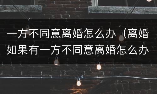 一方不同意离婚怎么办（离婚如果有一方不同意离婚怎么办）